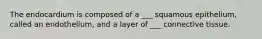 The endocardium is composed of a ___ squamous epithelium, called an endothelium, and a layer of ___ connective tissue.