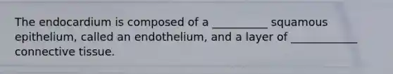 The endocardium is composed of a __________ squamous epithelium, called an endothelium, and a layer of ____________ connective tissue.