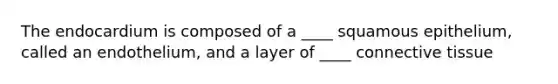 The endocardium is composed of a ____ squamous epithelium, called an endothelium, and a layer of ____ connective tissue