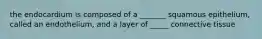 the endocardium is composed of a _______ squamous epithelium, called an endothelium, and a layer of _____ connective tissue