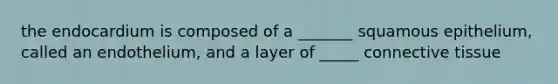 the endocardium is composed of a _______ squamous epithelium, called an endothelium, and a layer of _____ connective tissue