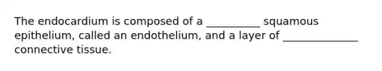 The endocardium is composed of a __________ squamous epithelium, called an endothelium, and a layer of ______________ connective tissue.