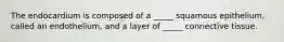 The endocardium is composed of a _____ squamous epithelium, called an endothelium, and a layer of _____ connective tissue.