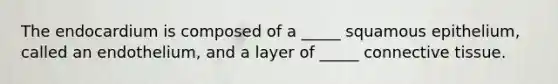 The endocardium is composed of a _____ squamous epithelium, called an endothelium, and a layer of _____ connective tissue.