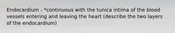 Endocardium - *continuous with the tunica intima of the blood vessels entering and leaving the heart (describe the two layers of the endocardium)