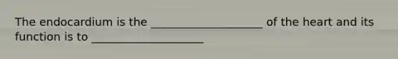 The endocardium is the ____________________ of the heart and its function is to ____________________
