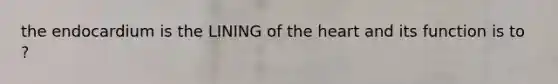 the endocardium is the LINING of the heart and its function is to ?