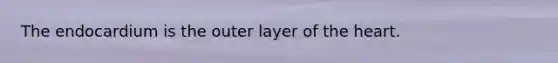 The endocardium is the outer layer of the heart.