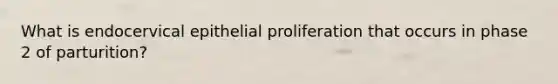 What is endocervical epithelial proliferation that occurs in phase 2 of parturition?