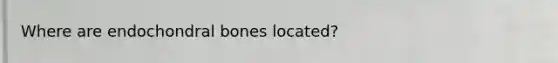 Where are endochondral bones located?