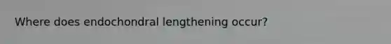 Where does endochondral lengthening occur?