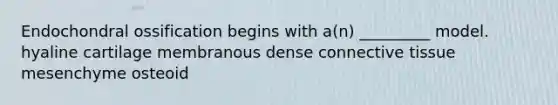 Endochondral ossification begins with a(n) _________ model. hyaline cartilage membranous dense connective tissue mesenchyme osteoid