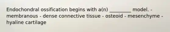 Endochondral ossification begins with a(n) _________ model. - membranous - dense connective tissue - osteoid - mesenchyme - hyaline cartilage