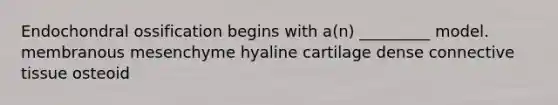 Endochondral ossification begins with a(n) _________ model. membranous mesenchyme hyaline cartilage dense <a href='https://www.questionai.com/knowledge/kYDr0DHyc8-connective-tissue' class='anchor-knowledge'>connective tissue</a> osteoid
