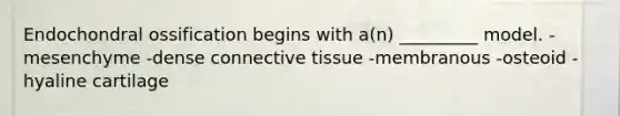 Endochondral ossification begins with a(n) _________ model. -mesenchyme -dense connective tissue -membranous -osteoid -hyaline cartilage