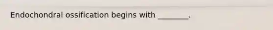 Endochondral ossification begins with ________.