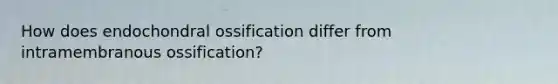 How does endochondral ossification differ from intramembranous ossification?