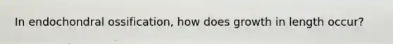 In endochondral ossification, how does growth in length occur?