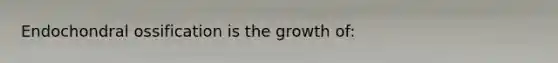 Endochondral ossification is the growth of: