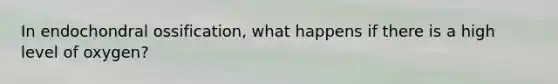 In endochondral ossification, what happens if there is a high level of oxygen?