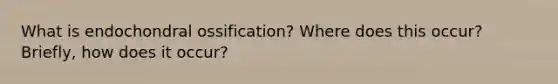 What is endochondral ossification? Where does this occur? Briefly, how does it occur?