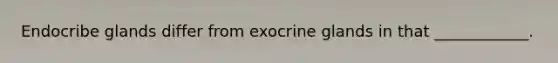 Endocribe glands differ from exocrine glands in that ____________.