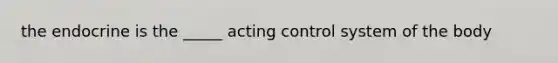 the endocrine is the _____ acting control system of the body