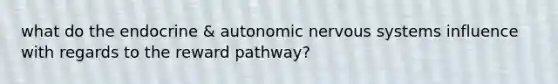 what do the endocrine & autonomic nervous systems influence with regards to the reward pathway?