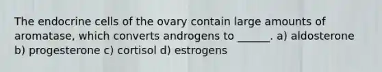 The endocrine cells of the ovary contain large amounts of aromatase, which converts androgens to ______. a) aldosterone b) progesterone c) cortisol d) estrogens