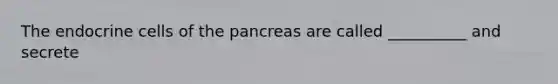 The endocrine cells of the pancreas are called __________ and secrete