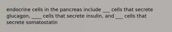 endocrine cells in the pancreas include ___ cells that secrete glucagon, ____ cells that secrete insulin, and ___ cells that secrete somatostatin