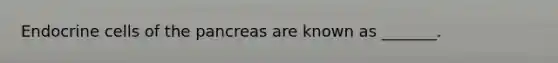 Endocrine cells of the pancreas are known as _______.