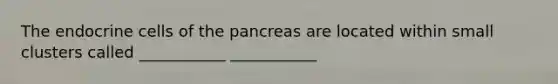 The endocrine cells of the pancreas are located within small clusters called ___________ ___________