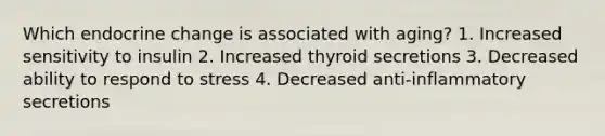 Which endocrine change is associated with aging? 1. Increased sensitivity to insulin 2. Increased thyroid secretions 3. Decreased ability to respond to stress 4. Decreased anti-inflammatory secretions