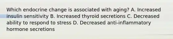 Which endocrine change is associated with aging? A. Increased insulin sensitivity B. Increased thyroid secretions C. Decreased ability to respond to stress D. Decreased anti-inflammatory hormone secretions