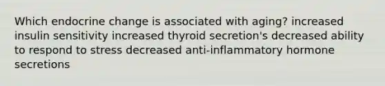 Which endocrine change is associated with aging? increased insulin sensitivity increased thyroid secretion's decreased ability to respond to stress decreased anti-inflammatory hormone secretions