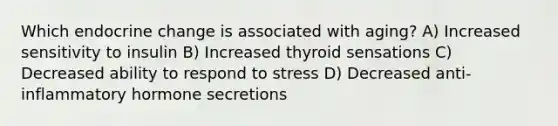 Which endocrine change is associated with aging? A) Increased sensitivity to insulin B) Increased thyroid sensations C) Decreased ability to respond to stress D) Decreased anti-inflammatory hormone secretions