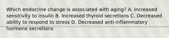 Which endocrine change is associated with aging? A. Increased sensitivity to insulin B. Increased thyroid secretions C. Decreased ability to respond to stress D. Decreased anti-inflammatory hormone secretions