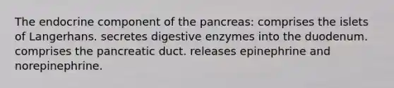 The endocrine component of the pancreas: comprises the islets of Langerhans. secretes digestive enzymes into the duodenum. comprises the pancreatic duct. releases epinephrine and norepinephrine.