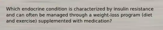 Which endocrine condition is characterized by insulin resistance and can often be managed through a weight-loss program (diet and exercise) supplemented with medication?