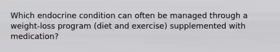 Which endocrine condition can often be managed through a weight-loss program (diet and exercise) supplemented with medication?