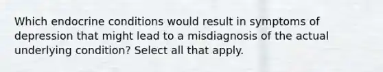 Which endocrine conditions would result in symptoms of depression that might lead to a misdiagnosis of the actual underlying condition? Select all that apply.