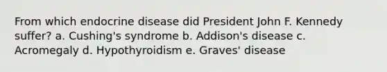 From which endocrine disease did President John F. Kennedy suffer? a. Cushing's syndrome b. Addison's disease c. Acromegaly d. Hypothyroidism e. Graves' disease