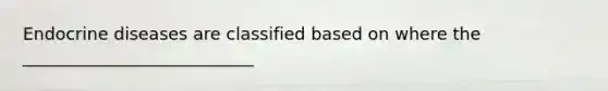 Endocrine diseases are classified based on where the ___________________________