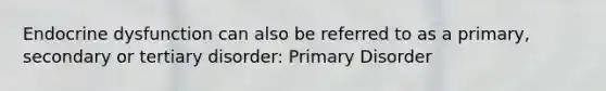 Endocrine dysfunction can also be referred to as a primary, secondary or tertiary disorder: Primary Disorder