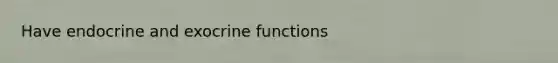 Have endocrine and exocrine functions