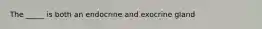 The _____ is both an endocrine and exocrine gland