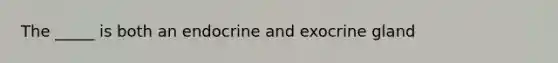 The _____ is both an endocrine and exocrine gland