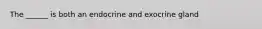 The ______ is both an endocrine and exocrine gland