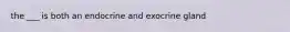 the ___ is both an endocrine and exocrine gland